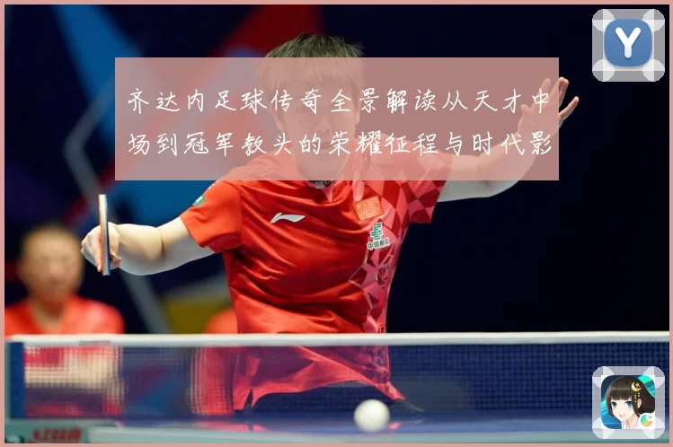 齐达内足球传奇全景解读从天才中场到冠军教头的荣耀征程与时代影响
