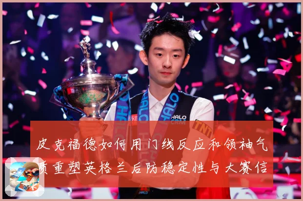 皮克福德如何用门线反应和领袖气质重塑英格兰后防稳定性与大赛信心