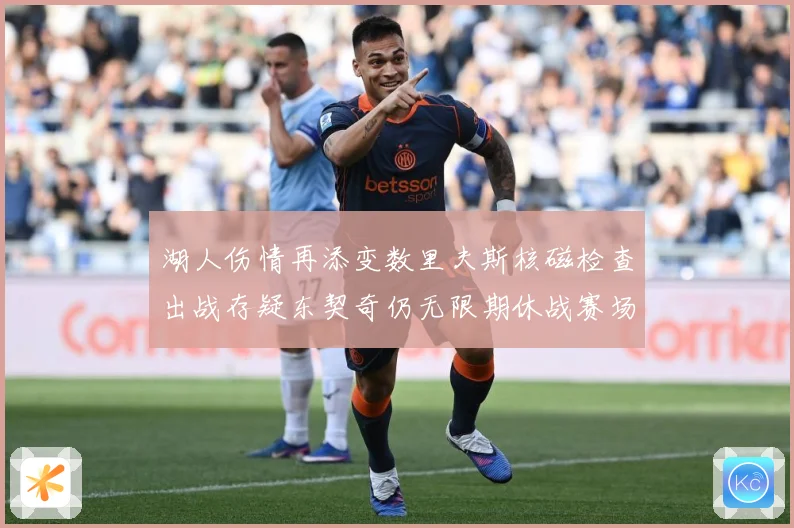 湖人伤情再添变数里夫斯核磁检查出战存疑东契奇仍无限期休战赛场复盘