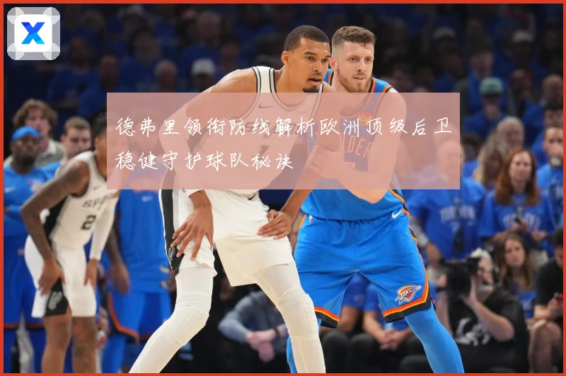 德弗里领衔防线解析欧洲顶级后卫稳健守护球队秘诀