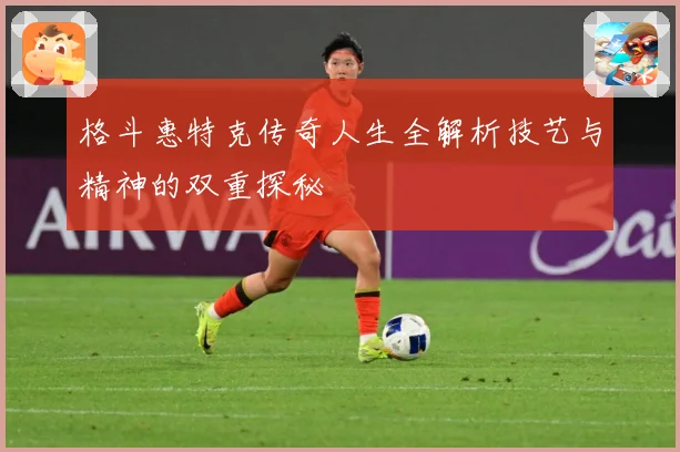 格斗惠特克传奇人生全解析技艺与精神的双重探秘