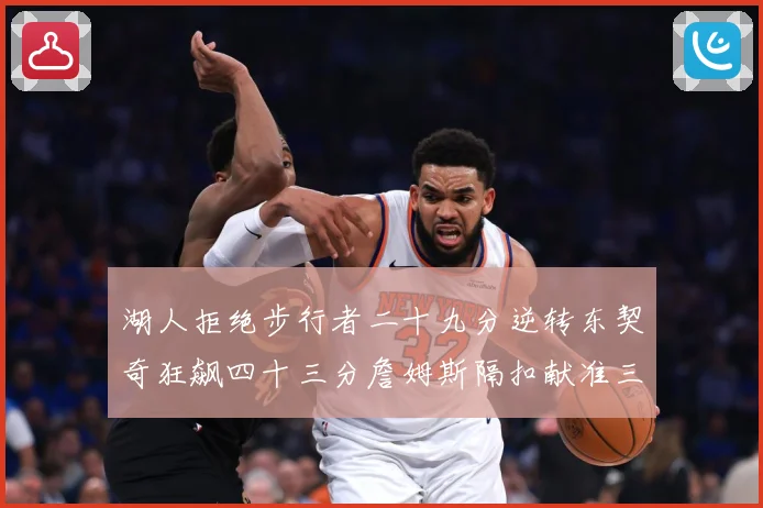 湖人拒绝步行者二十九分逆转东契奇狂飙四十三分詹姆斯隔扣献准三赛场复盘