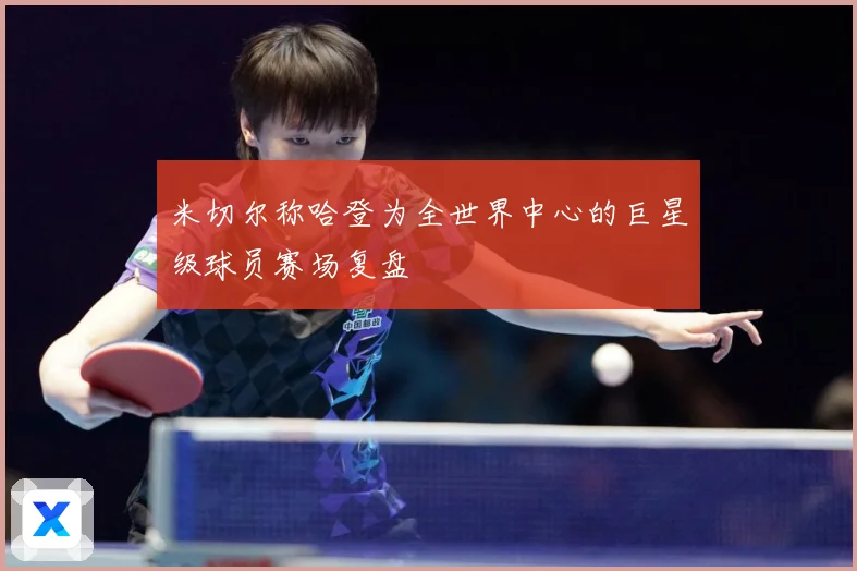 米切尔称哈登为全世界中心的巨星级球员赛场复盘