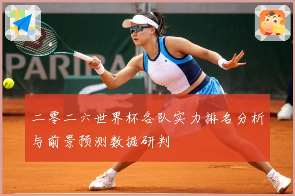 二零二六世界杯各队实力排名分析与前景预测数据研判