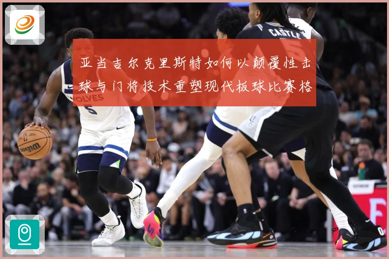 亚当吉尔克里斯特如何以颠覆性击球与门将技术重塑现代板球比赛格局