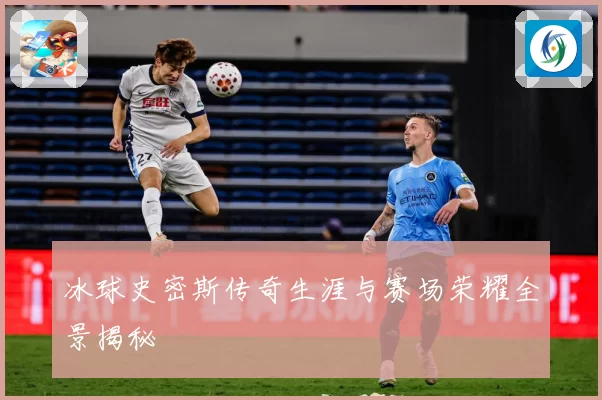 冰球史密斯传奇生涯与赛场荣耀全景揭秘