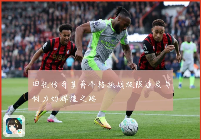 田径传奇基普乔格挑战极限速度与耐力的辉煌之路