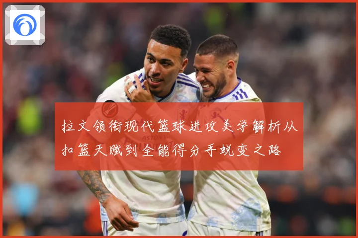 拉文领衔现代篮球进攻美学解析从扣篮天赋到全能得分手蜕变之路