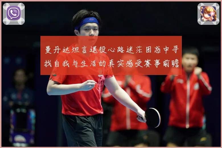 曼丹达坦言退役心路迷茫困惑中寻找自我与生活的真实感受赛事前瞻