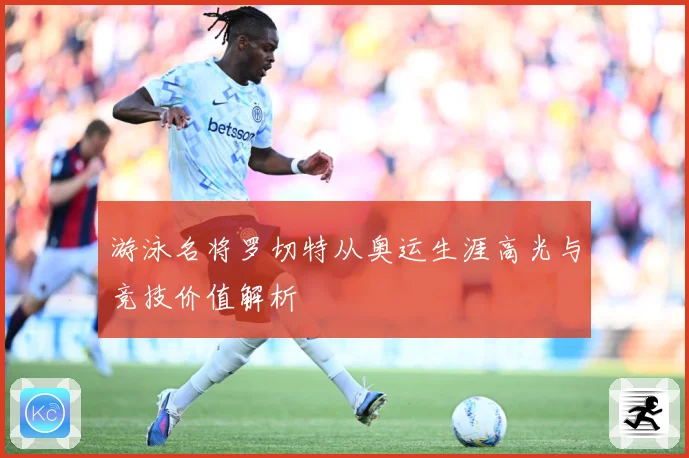 游泳名将罗切特从奥运生涯高光与竞技价值解析