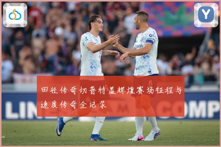 田径传奇切普特盖辉煌赛场征程与速度传奇全记录
