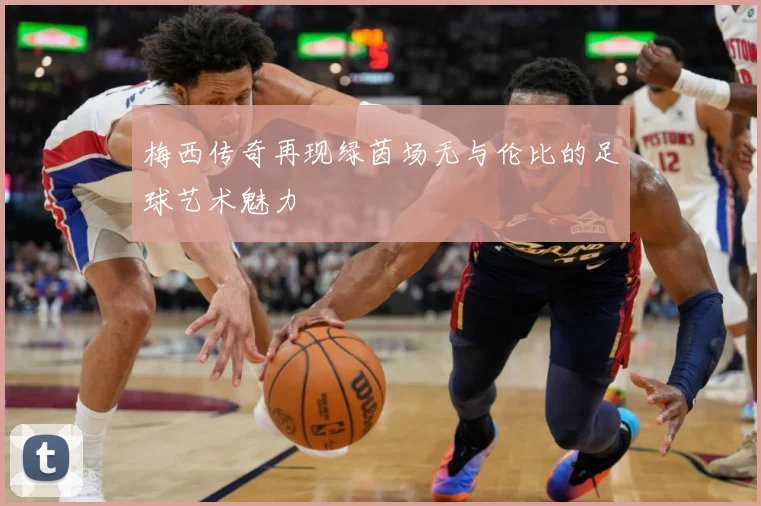 梅西传奇再现绿茵场无与伦比的足球艺术魅力