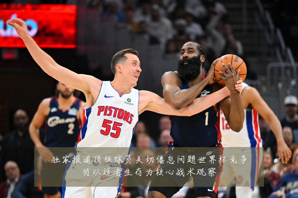 独家报道顶级球员关切倦怠问题世界杯竞争将以适者生存为核心战术观察